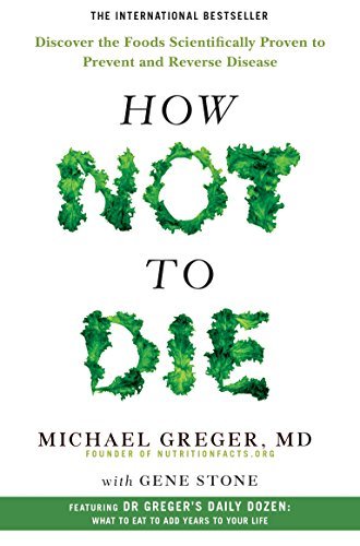 How Not To Die: Discover the Foods Scientifically Proven to Prevent and Reverse Disease